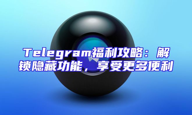 Telegram福利攻略：解锁隐藏功能，享受更多便利