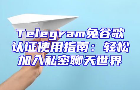 Telegram免谷歌认证使用指南：轻松加入私密聊天世界
