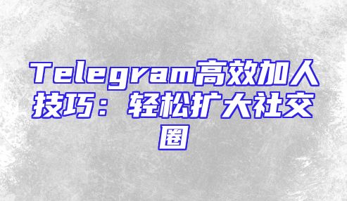 Telegram高效加人技巧：轻松扩大社交圈