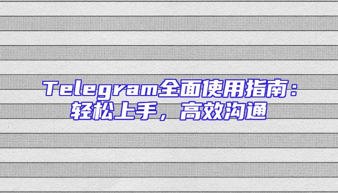 Telegram全面使用指南：轻松上手，高效沟通