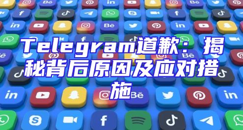 Telegram道歉：揭秘背后原因及应对措施