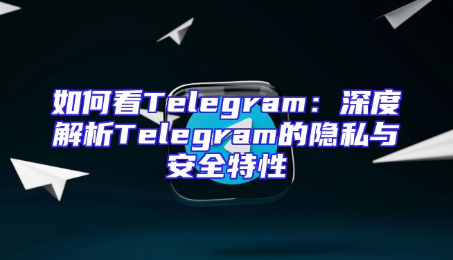 如何看Telegram：深度解析Telegram的隐私与安全特性