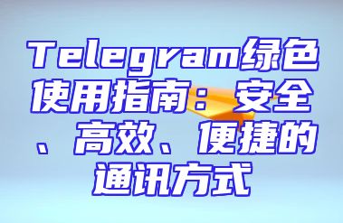 Telegram绿色使用指南：安全、高效、便捷的通讯方式