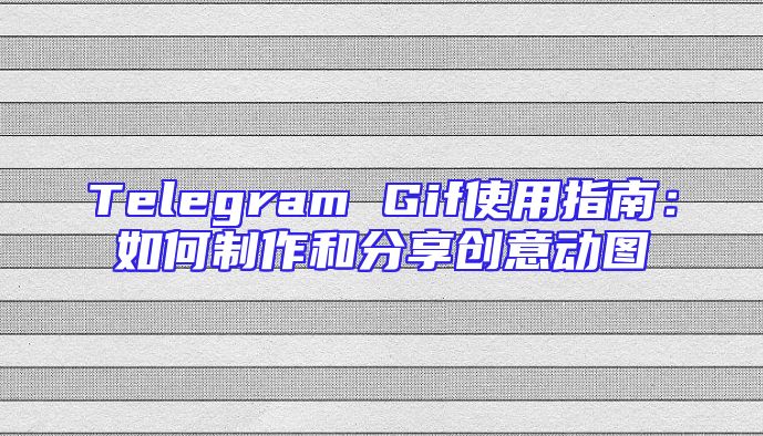 Telegram Gif使用指南：如何制作和分享创意动图