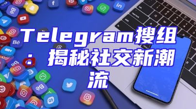 Telegram搜组：揭秘社交新潮流