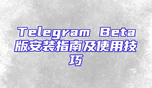 Telegram Beta版安装指南及使用技巧