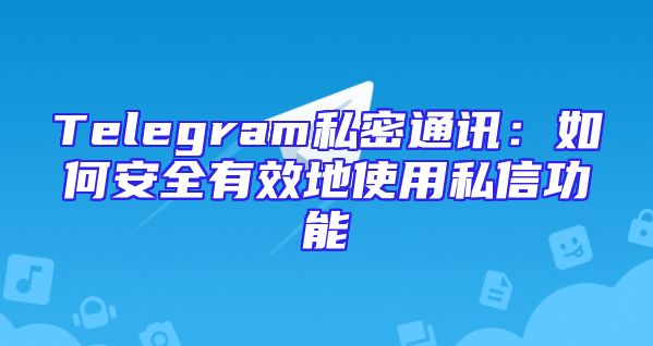 Telegram私密通讯：如何安全有效地使用私信功能