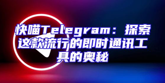 快喵Telegram：探索这款流行的即时通讯工具的奥秘