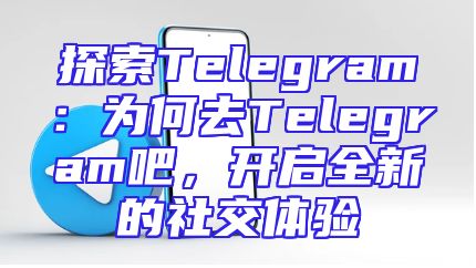 探索Telegram：为何去Telegram吧，开启全新的社交体验