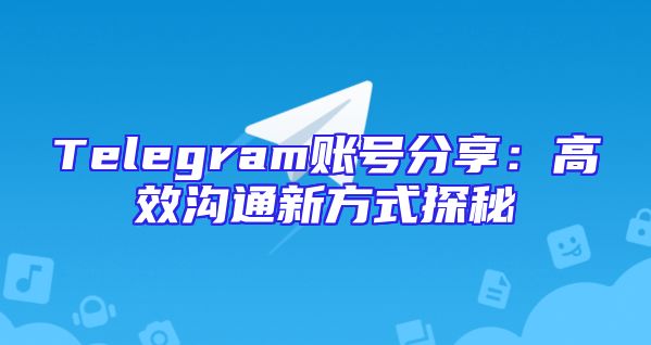 Telegram账号分享：高效沟通新方式探秘