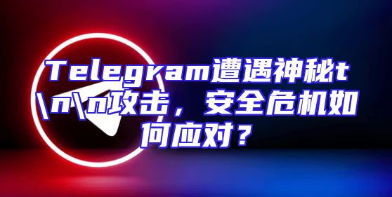 Telegram遭遇神秘t\n\n攻击，安全危机如何应对？