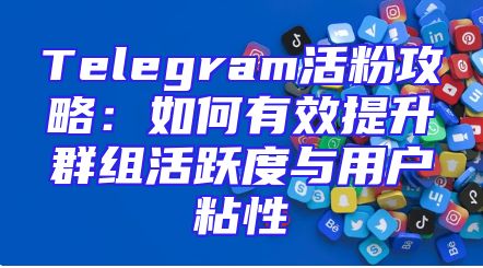 Telegram活粉攻略：如何有效提升群组活跃度与用户粘性