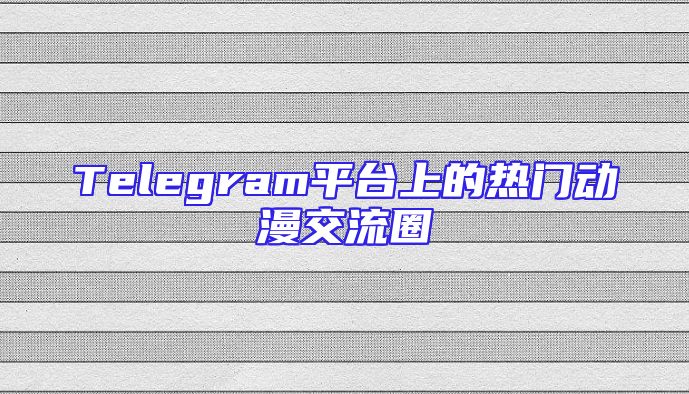 Telegram平台上的热门动漫交流圈