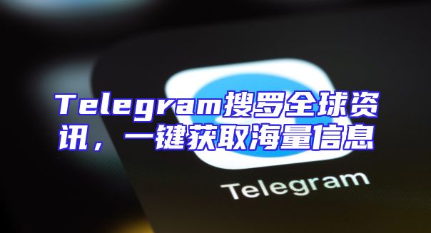 Telegram搜罗全球资讯，一键获取海量信息