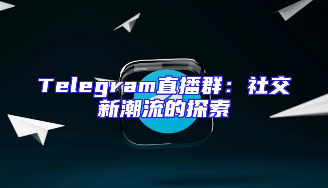 Telegram直播群：社交新潮流的探索