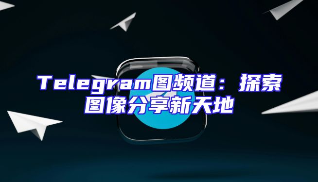 Telegram图频道：探索图像分享新天地
