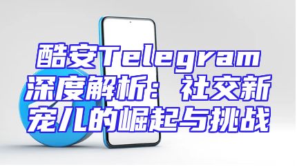 酷安Telegram深度解析：社交新宠儿的崛起与挑战