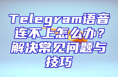 Telegram语音连不上怎么办？解决常见问题与技巧