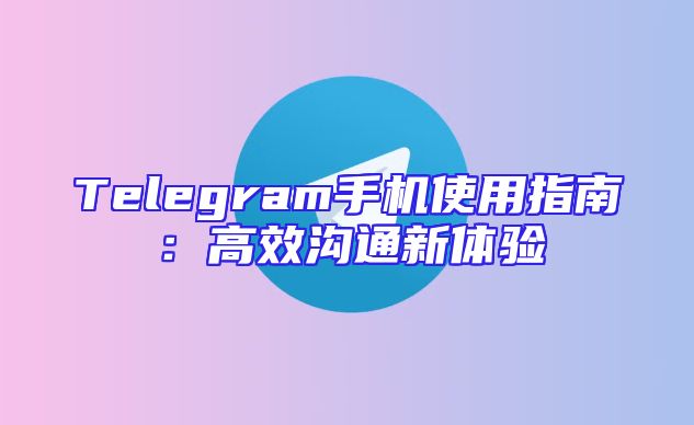 Telegram手机使用指南：高效沟通新体验