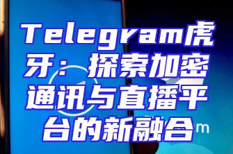 Telegram虎牙：探索加密通讯与直播平台的新融合