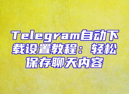 Telegram自动下载设置教程：轻松保存聊天内容