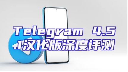 Telegram 4.5.1汉化版深度评测