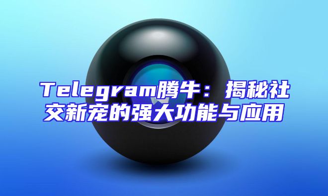 Telegram腾牛：揭秘社交新宠的强大功能与应用
