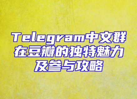 Telegram中文群在豆瓣的独特魅力及参与攻略