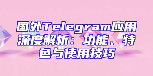 国外Telegram应用深度解析：功能、特色与使用技巧