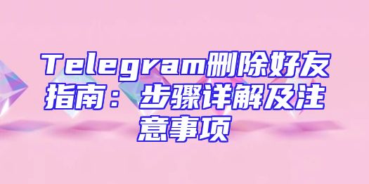 Telegram删除好友指南：步骤详解及注意事项