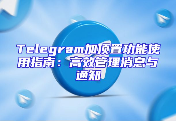 Telegram加顶置功能使用指南：高效管理消息与通知