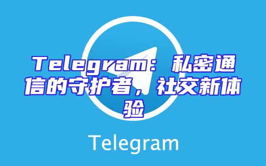 Telegram：私密通信的守护者，社交新体验