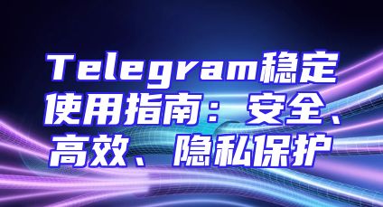 Telegram稳定使用指南：安全、高效、隐私保护