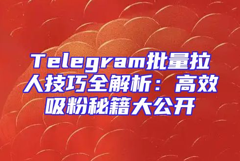 Telegram批量拉人技巧全解析：高效吸粉秘籍大公开