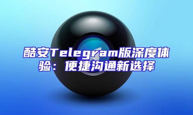 酷安Telegram版深度体验：便捷沟通新选择