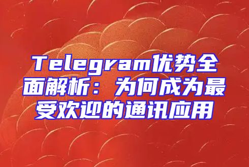 Telegram优势全面解析：为何成为最受欢迎的通讯应用