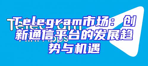 Telegram市场：创新通信平台的发展趋势与机遇