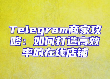 Telegram商家攻略：如何打造高效率的在线店铺