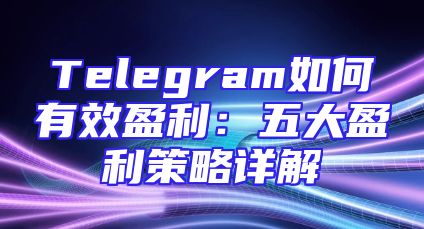 Telegram如何有效盈利：五大盈利策略详解