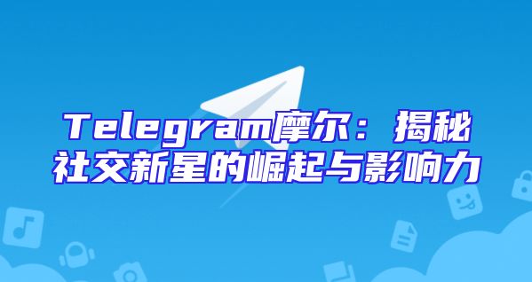 Telegram摩尔：揭秘社交新星的崛起与影响力