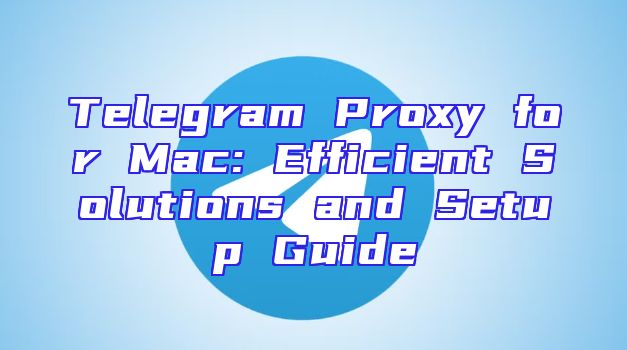 Telegram Proxy for Mac: Efficient Solutions and Setup Guide