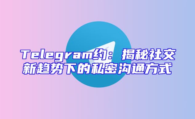 Telegram约：揭秘社交新趋势下的私密沟通方式