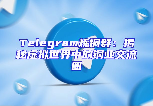 Telegram炼铜群：揭秘虚拟世界中的铜业交流圈