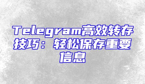 Telegram高效转存技巧：轻松保存重要信息