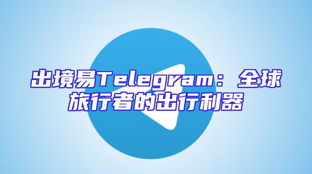 出境易Telegram：全球旅行者的出行利器