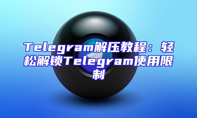 Telegram解压教程：轻松解锁Telegram使用限制