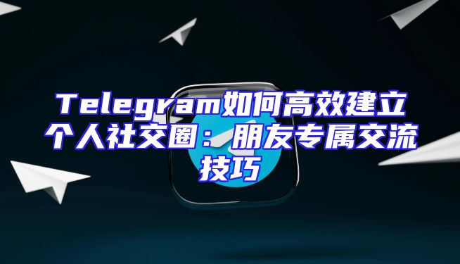 Telegram如何高效建立个人社交圈：朋友专属交流技巧
