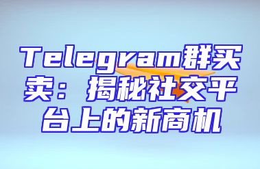 Telegram群买卖：揭秘社交平台上的新商机