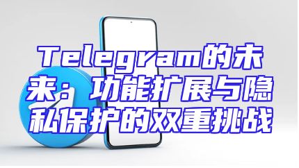Telegram的未来：功能扩展与隐私保护的双重挑战