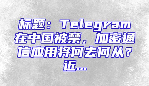 标题：Telegram在中国被禁，加密通信应用将何去何从？近...